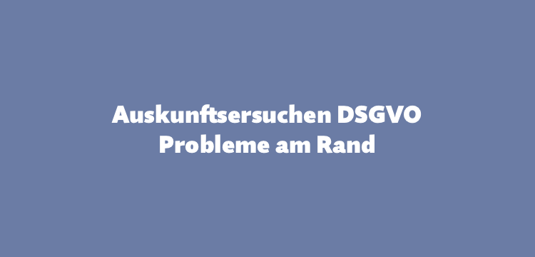 Auskunftsersuchen nach DSGVO: Probleme am Rand